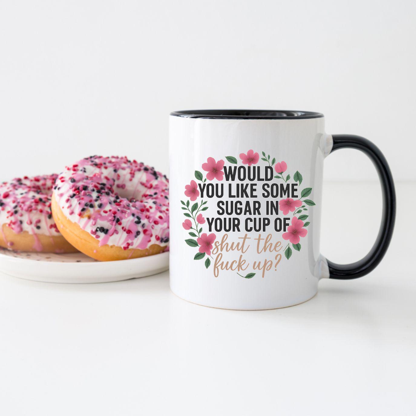 Would You Like Some Sugar in Your Shut The F*ck Up- Coffee Mug- 12oz