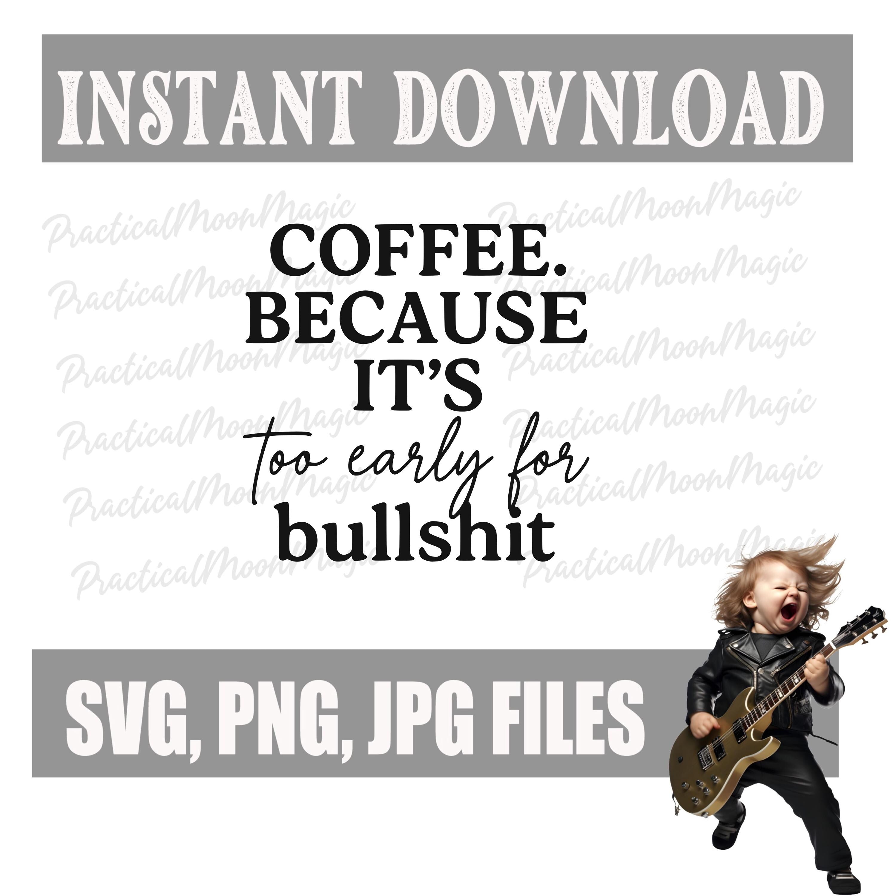 Coffee Because Its Too Early for Bullshit - DIGITAL DOWNLOADS